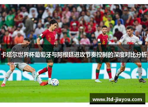 卡塔尔世界杯葡萄牙与阿根廷进攻节奏控制的深度对比分析