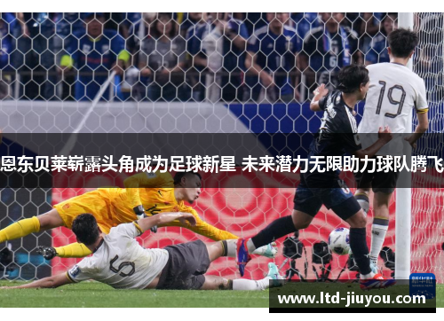 恩东贝莱崭露头角成为足球新星 未来潜力无限助力球队腾飞