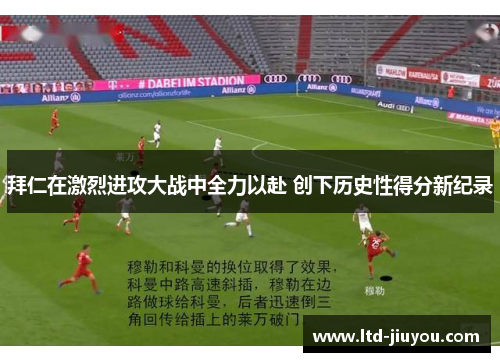 拜仁在激烈进攻大战中全力以赴 创下历史性得分新纪录