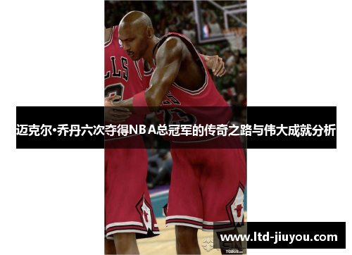 迈克尔·乔丹六次夺得NBA总冠军的传奇之路与伟大成就分析