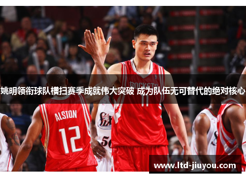 姚明领衔球队横扫赛季成就伟大突破 成为队伍无可替代的绝对核心