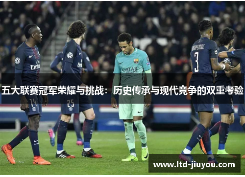 五大联赛冠军荣耀与挑战：历史传承与现代竞争的双重考验