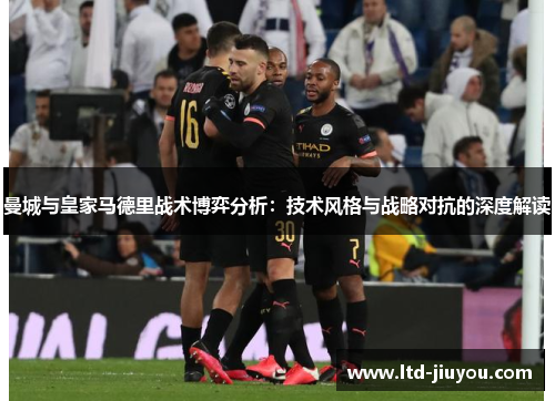 曼城与皇家马德里战术博弈分析：技术风格与战略对抗的深度解读