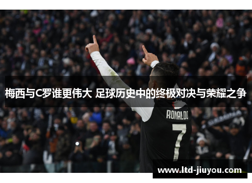 梅西与C罗谁更伟大 足球历史中的终极对决与荣耀之争