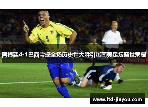 阿根廷4-1巴西震撼全场历史性大胜引爆南美足坛盛世荣耀