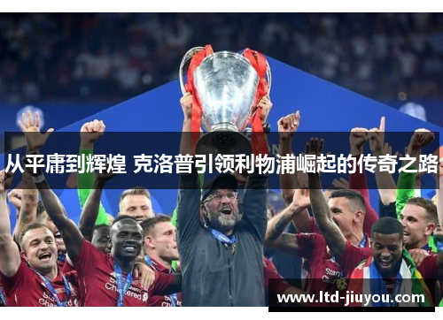 从平庸到辉煌 克洛普引领利物浦崛起的传奇之路