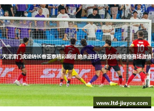 天津津门虎逆转长春亚泰精彩瞬间 绝杀进球与奋力拼搏定格赛场激情