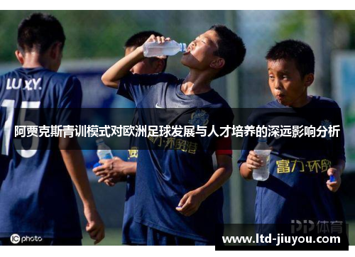 阿贾克斯青训模式对欧洲足球发展与人才培养的深远影响分析