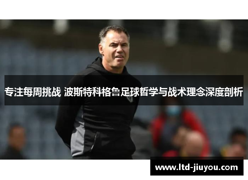 专注每周挑战 波斯特科格鲁足球哲学与战术理念深度剖析