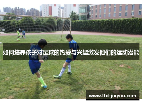 如何培养孩子对足球的热爱与兴趣激发他们的运动潜能