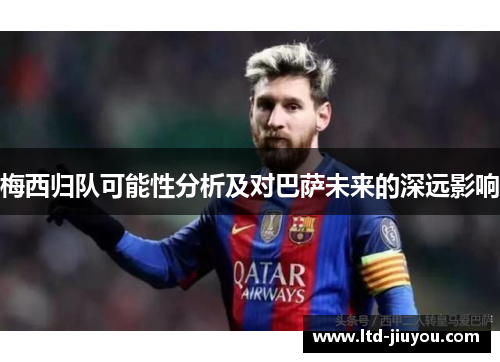 梅西归队可能性分析及对巴萨未来的深远影响