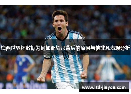 梅西世界杯数据为何如此耀眼背后的原因与他非凡表现分析