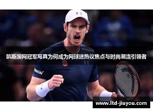凯斯澳网冠军写真为何成为网球迷热议焦点与时尚潮流引领者