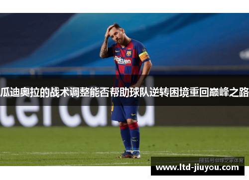 瓜迪奥拉的战术调整能否帮助球队逆转困境重回巅峰之路