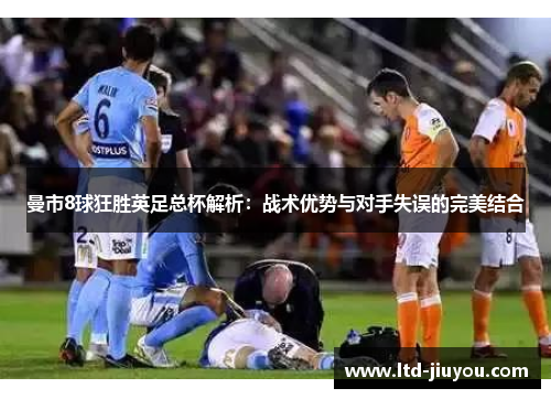 曼市8球狂胜英足总杯解析：战术优势与对手失误的完美结合
