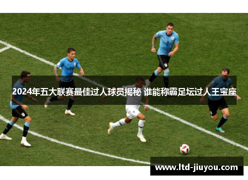 2024年五大联赛最佳过人球员揭秘 谁能称霸足坛过人王宝座