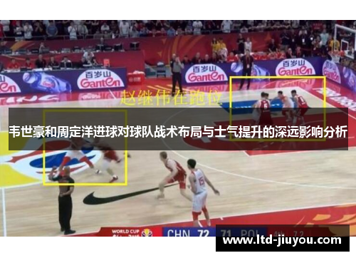 韦世豪和周定洋进球对球队战术布局与士气提升的深远影响分析