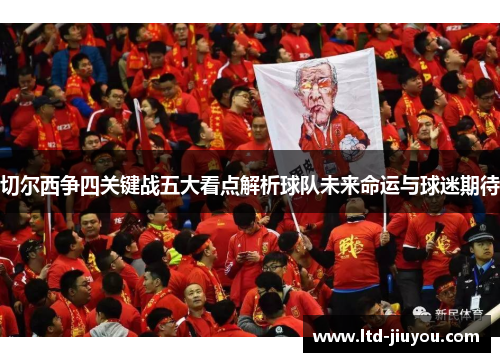 切尔西争四关键战五大看点解析球队未来命运与球迷期待
