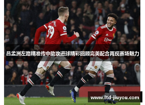 吕孟洲左路精准传中助攻进球精彩回顾完美配合再现赛场魅力