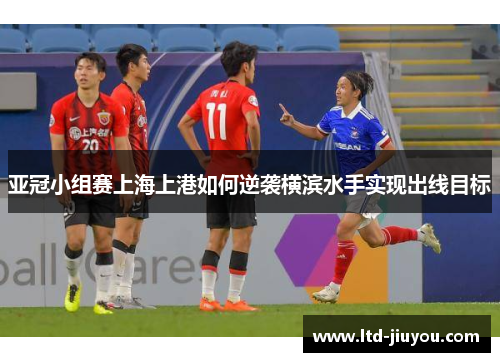 亚冠小组赛上海上港如何逆袭横滨水手实现出线目标