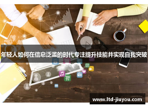 年轻人如何在信息泛滥的时代专注提升技能并实现自我突破
