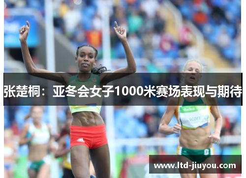 张楚桐：亚冬会女子1000米赛场表现与期待