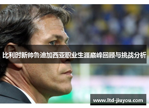 比利时新帅鲁迪加西亚职业生涯巅峰回顾与挑战分析