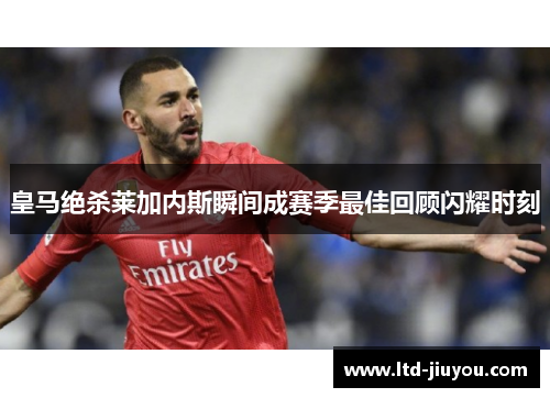 皇马绝杀莱加内斯瞬间成赛季最佳回顾闪耀时刻