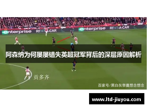 阿森纳为何屡屡错失英超冠军背后的深层原因解析