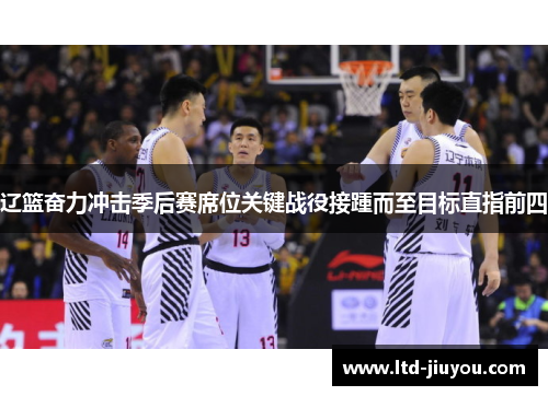 辽篮奋力冲击季后赛席位关键战役接踵而至目标直指前四