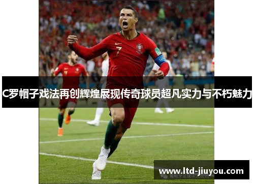 C罗帽子戏法再创辉煌展现传奇球员超凡实力与不朽魅力