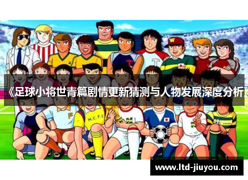 《足球小将世青篇剧情更新猜测与人物发展深度分析》