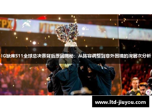 IG缺席S11全球总决赛背后原因揭秘：从阵容调整到意外困境的深层次分析