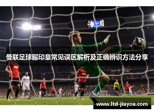 曼联足球服印章常见误区解析及正确辨识方法分享