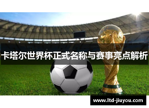 卡塔尔世界杯正式名称与赛事亮点解析
