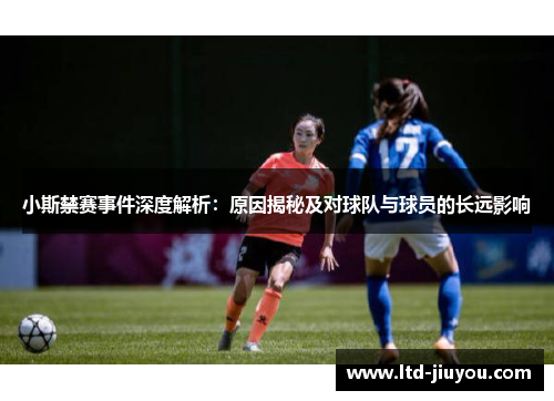 小斯禁赛事件深度解析：原因揭秘及对球队与球员的长远影响