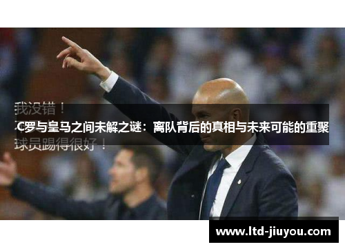 C罗与皇马之间未解之谜：离队背后的真相与未来可能的重聚