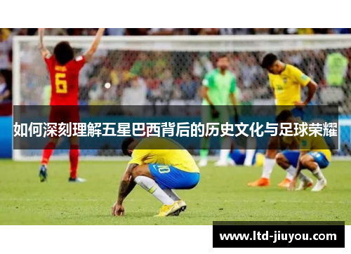 如何深刻理解五星巴西背后的历史文化与足球荣耀