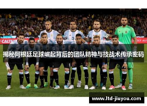 揭秘阿根廷足球崛起背后的团队精神与技战术传承密码