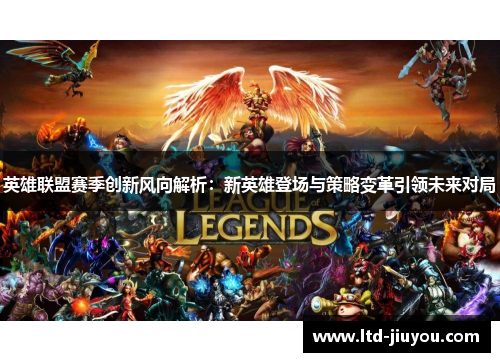 英雄联盟赛季创新风向解析：新英雄登场与策略变革引领未来对局