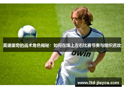 莫德里奇的战术角色揭秘：如何在场上左右比赛节奏与组织进攻