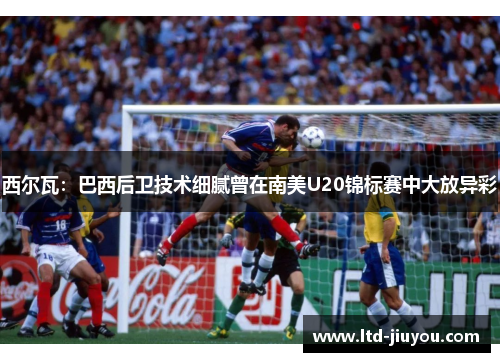 西尔瓦：巴西后卫技术细腻曾在南美U20锦标赛中大放异彩