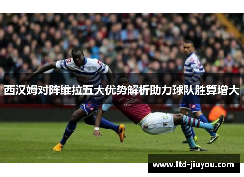 西汉姆对阵维拉五大优势解析助力球队胜算增大