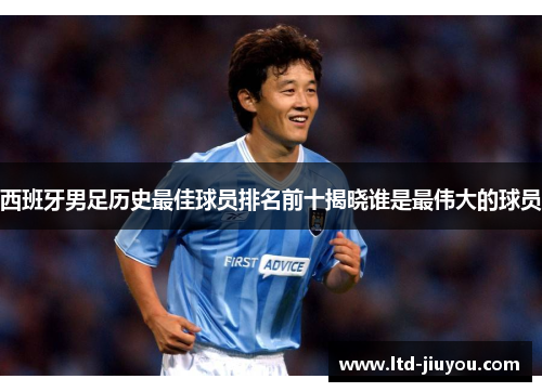 西班牙男足历史最佳球员排名前十揭晓谁是最伟大的球员